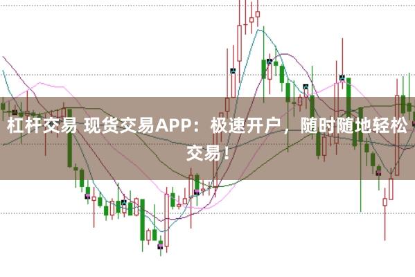 杠杆交易 现货交易APP：极速开户，随时随地轻松交易！