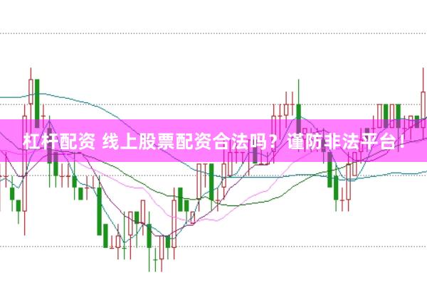 杠杆配资 线上股票配资合法吗？谨防非法平台！