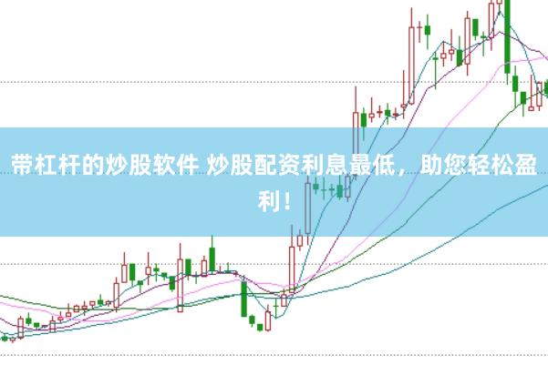 带杠杆的炒股软件 炒股配资利息最低，助您轻松盈利！