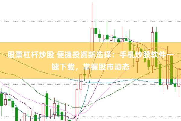 股票杠杆炒股 便捷投资新选择：手机炒股软件一键下载，掌握股市动态