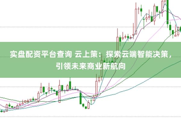 实盘配资平台查询 云上策：探索云端智能决策，引领未来商业新航向