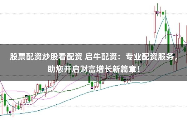 股票配资炒股看配资 启牛配资：专业配资服务，助您开启财富增长新篇章！