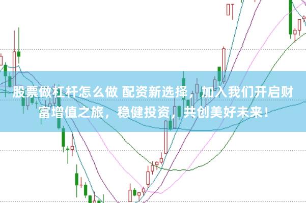 股票做杠杆怎么做 配资新选择，加入我们开启财富增值之旅，稳健投资，共创美好未来！