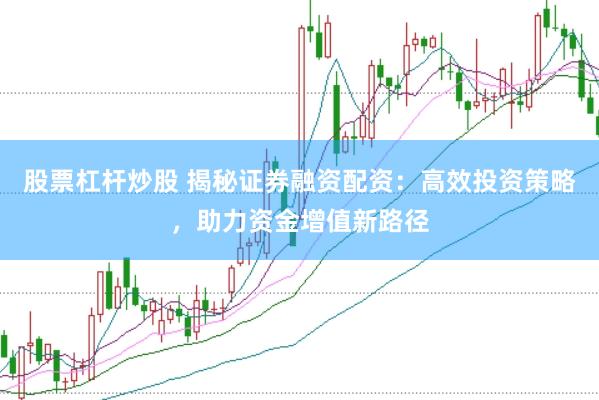 股票杠杆炒股 揭秘证券融资配资：高效投资策略，助力资金增值新路径