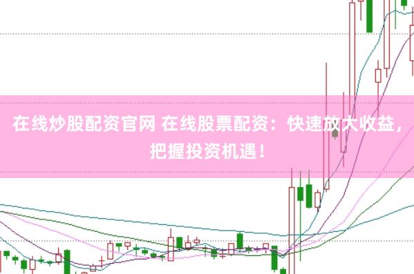 在线炒股配资官网 在线股票配资：快速放大收益，把握投资机遇！