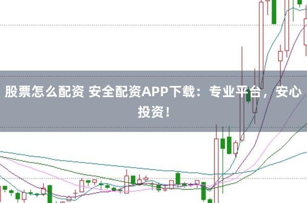 股票怎么配资 安全配资APP下载：专业平台，安心投资！