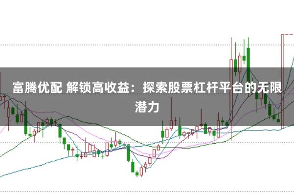 富腾优配 解锁高收益：探索股票杠杆平台的无限潜力