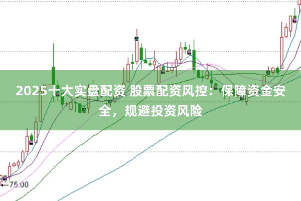 2025十大实盘配资 股票配资风控：保障资金安全，规避投资风险