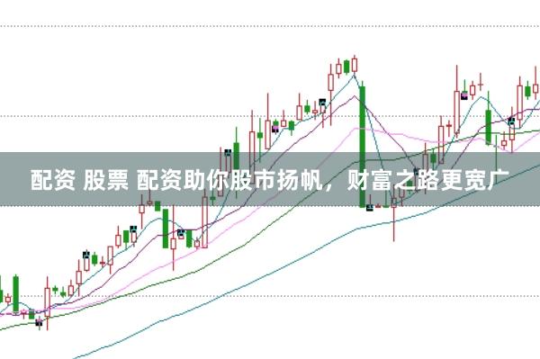 配资 股票 配资助你股市扬帆，财富之路更宽广
