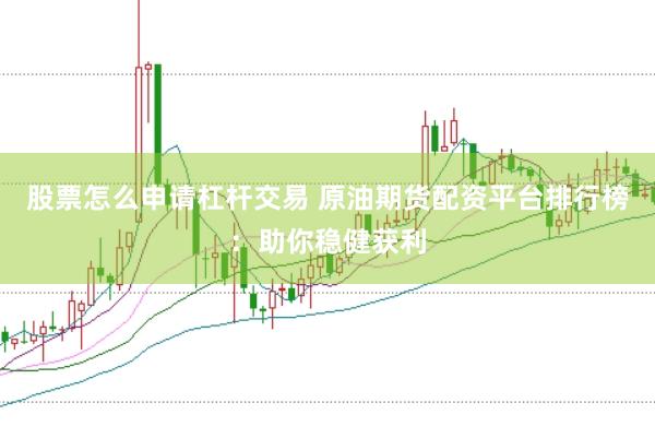 股票怎么申请杠杆交易 原油期货配资平台排行榜：助你稳健获利