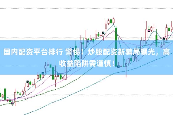 国内配资平台排行 警惕！炒股配资新骗局曝光，高收益陷阱需谨慎！