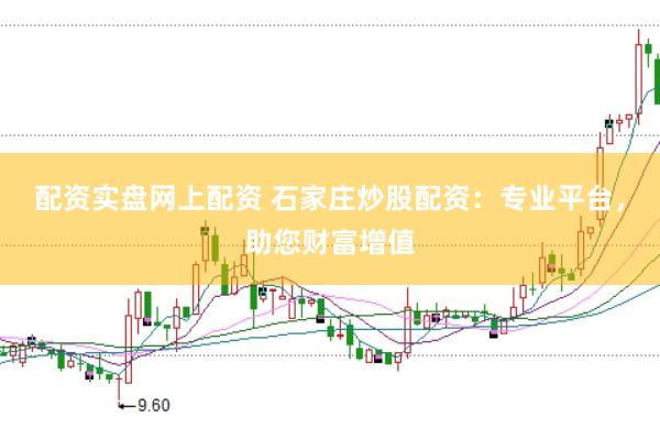 配资实盘网上配资 石家庄炒股配资：专业平台，助您财富增值