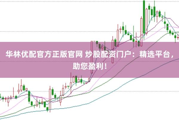 华林优配官方正版官网 炒股配资门户：精选平台，助您盈利！