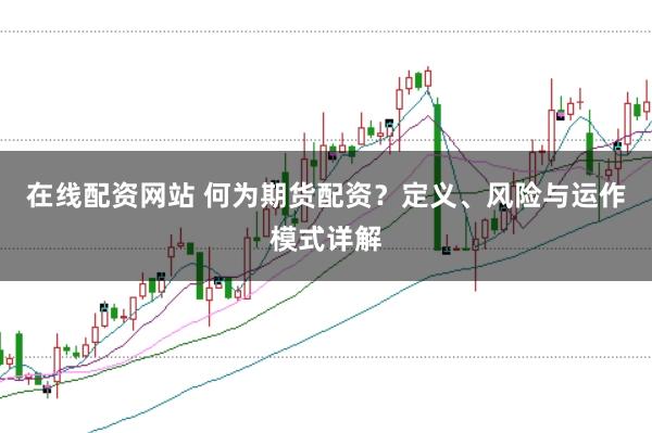 在线配资网站 何为期货配资？定义、风险与运作模式详解