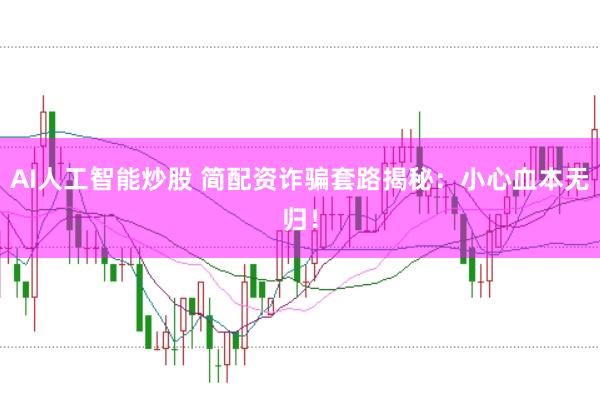 AI人工智能炒股 简配资诈骗套路揭秘：小心血本无归！