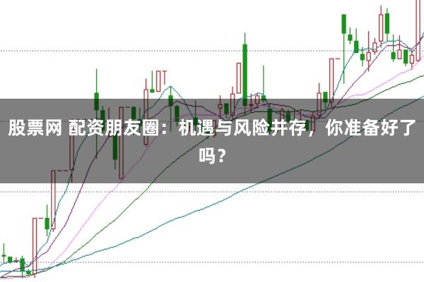 股票网 配资朋友圈：机遇与风险并存，你准备好了吗？