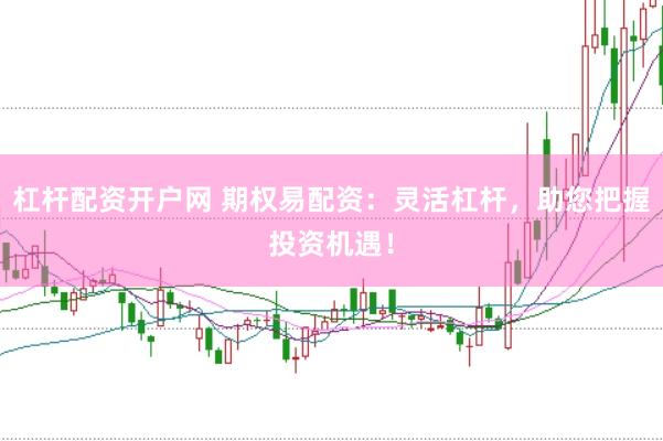 杠杆配资开户网 期权易配资：灵活杠杆，助您把握投资机遇！