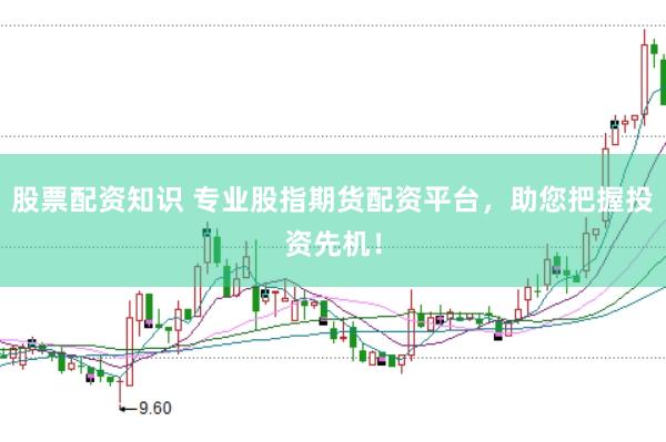 股票配资知识 专业股指期货配资平台，助您把握投资先机！
