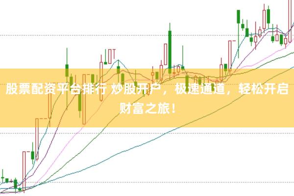 股票配资平台排行 炒股开户，极速通道，轻松开启财富之旅！