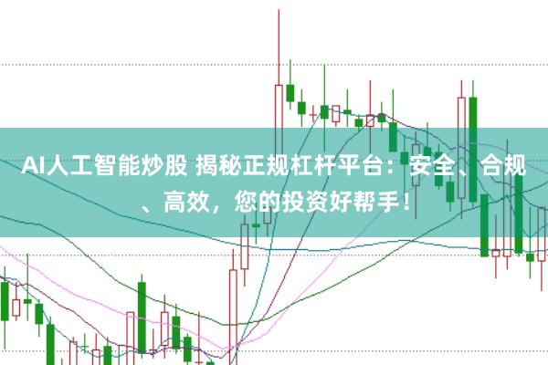 AI人工智能炒股 揭秘正规杠杆平台：安全、合规、高效，您的投资好帮手！