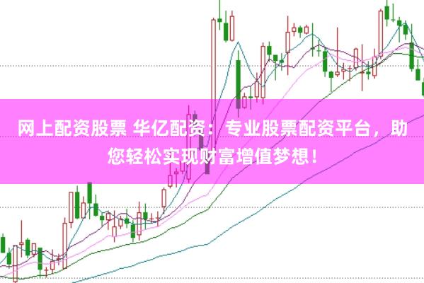 网上配资股票 华亿配资：专业股票配资平台，助您轻松实现财富增值梦想！