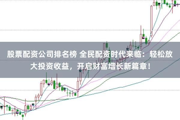 股票配资公司排名榜 全民配资时代来临：轻松放大投资收益，开启财富增长新篇章！