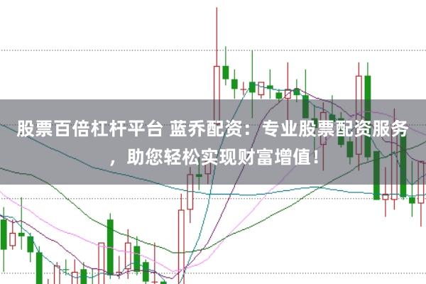 股票百倍杠杆平台 蓝乔配资：专业股票配资服务，助您轻松实现财富增值！