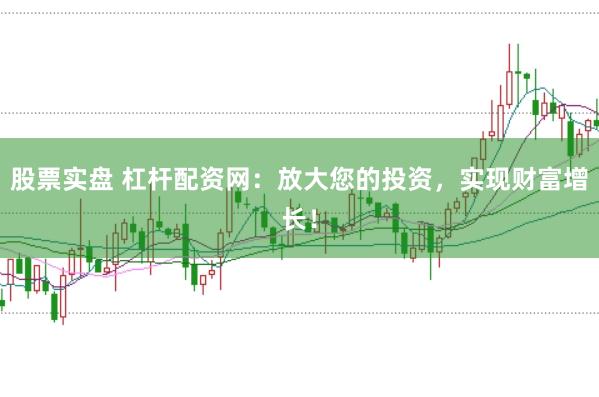 股票实盘 杠杆配资网：放大您的投资，实现财富增长！