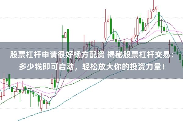 股票杠杆申请很好杨方配资 揭秘股票杠杆交易：多少钱即可启动，轻松放大你的投资力量！