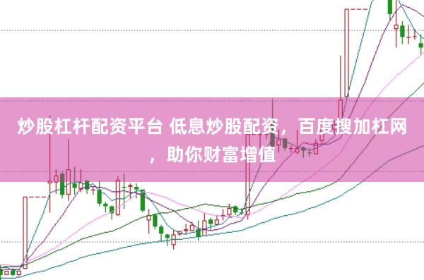 炒股杠杆配资平台 低息炒股配资，百度搜加杠网，助你财富增值