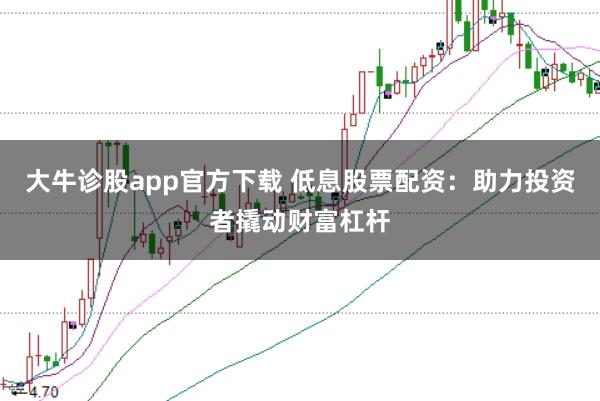 大牛诊股app官方下载 低息股票配资：助力投资者撬动财富杠杆