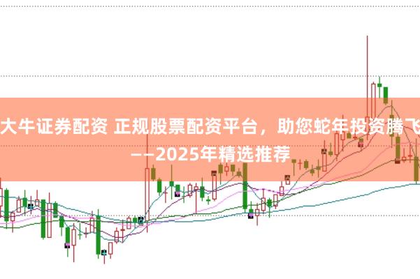 大牛证券配资 正规股票配资平台，助您蛇年投资腾飞——2025年精选推荐