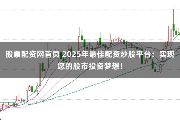 股票配资网首页 2025年最佳配资炒股平台：实现您的股市投资梦想！