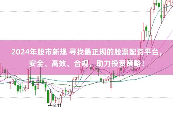 2024年股市新规 寻找最正规的股票配资平台，安全、高效、合规，助力投资策略！