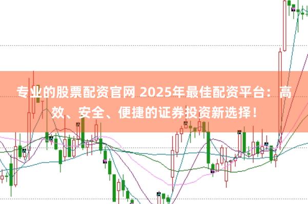专业的股票配资官网 2025年最佳配资平台：高效、安全、便捷的证券投资新选择！