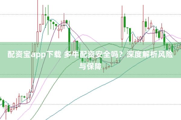 配资宝app下载 多牛配资安全吗？深度解析风险与保障