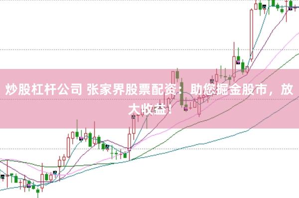 炒股杠杆公司 张家界股票配资：助您掘金股市，放大收益！