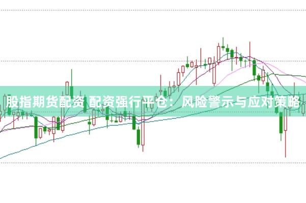 股指期货配资 配资强行平仓：风险警示与应对策略