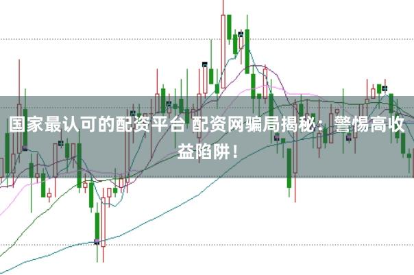 国家最认可的配资平台 配资网骗局揭秘：警惕高收益陷阱！