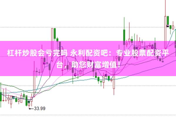 杠杆炒股会亏完吗 永利配资吧：专业股票配资平台，助您财富增值！