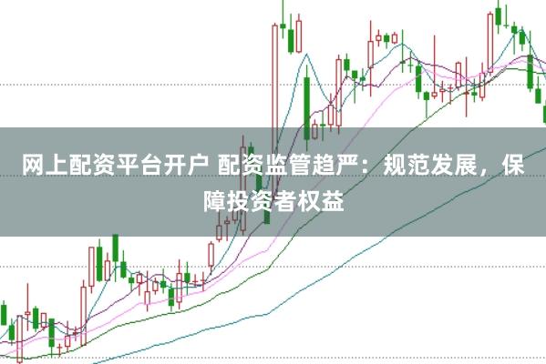 网上配资平台开户 配资监管趋严：规范发展，保障投资者权益