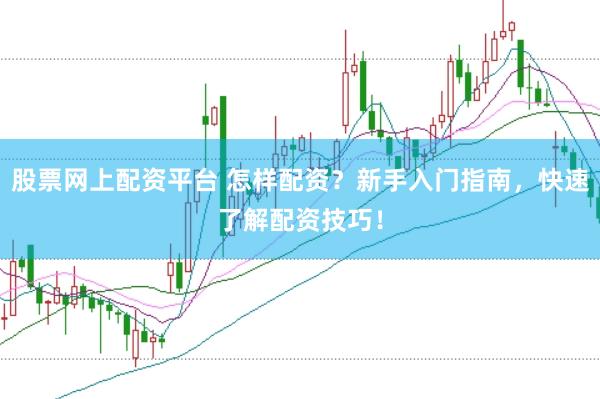 股票网上配资平台 怎样配资？新手入门指南，快速了解配资技巧！