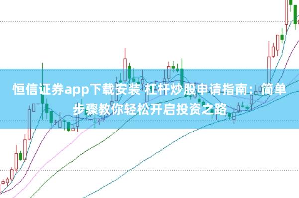 恒信证券app下载安装 杠杆炒股申请指南：简单步骤教你轻松开启投资之路