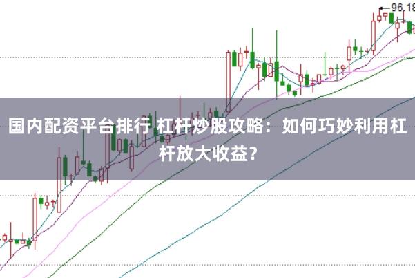国内配资平台排行 杠杆炒股攻略：如何巧妙利用杠杆放大收益？