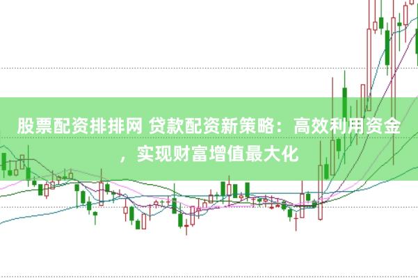 股票配资排排网 贷款配资新策略：高效利用资金，实现财富增值最大化