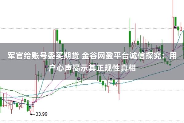 军官给账号委买期货 金谷网盈平台诚信探究：用户心声揭示其正规性真相