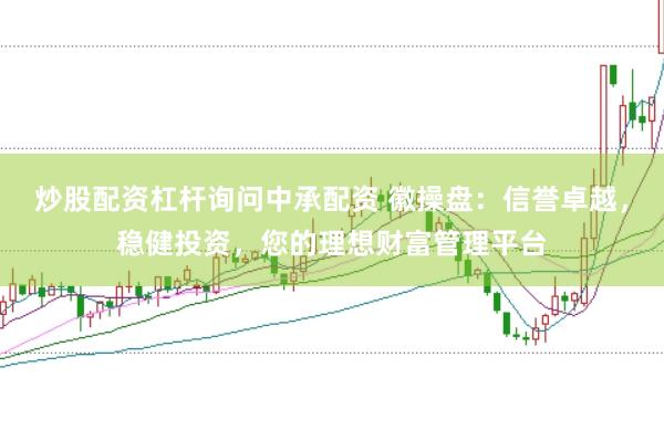 炒股配资杠杆询问中承配资 徽操盘：信誉卓越，稳健投资，您的理想财富管理平台