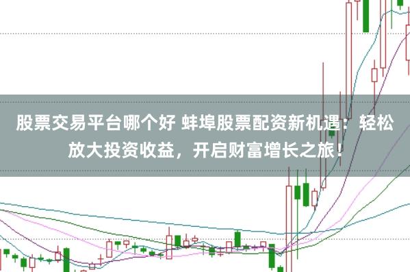 股票交易平台哪个好 蚌埠股票配资新机遇：轻松放大投资收益，开启财富增长之旅！