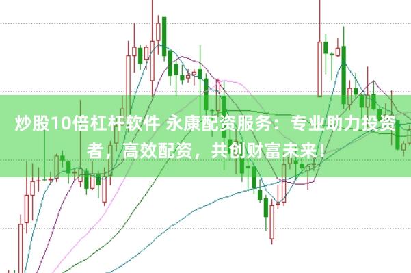 炒股10倍杠杆软件 永康配资服务：专业助力投资者，高效配资，共创财富未来！