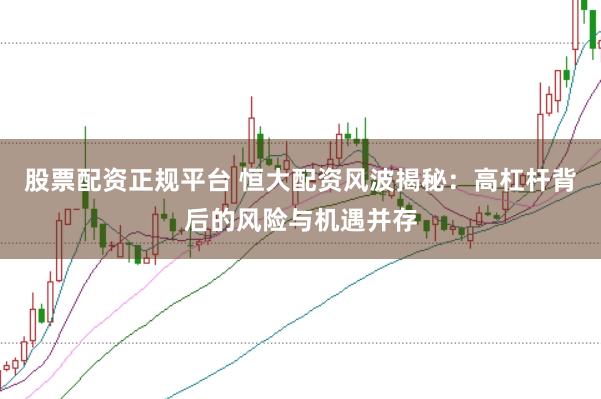 股票配资正规平台 恒大配资风波揭秘：高杠杆背后的风险与机遇并存